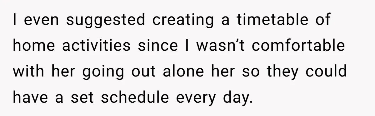 Nanny Resigns After Mom Criticizes Her For Leaving A Single Blueberry, Is She Wrong? I even suggested creating a timetable of home activities since I wasn’t comfortable with her going out alone her so they could have a set schedule every day.