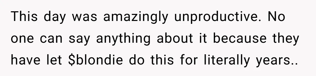 This day was amazingly unproductive. No one can say anything about it because they have let $blondie do this for literally years..