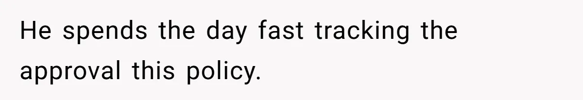 He spends the day fast tracking the approval this policy.