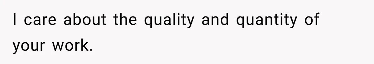 I care about the quality and quantity of your work.