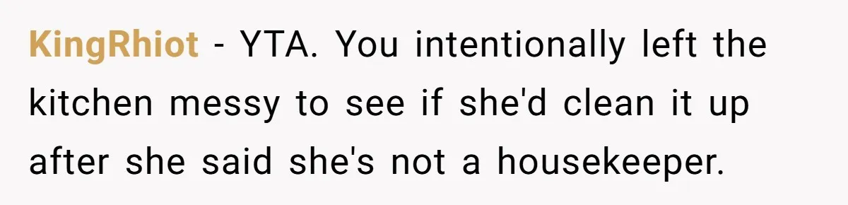 Nanny Resigns After Mom Criticizes Her For Leaving A Single Blueberry, Is She Wrong? KingRhiot − YTA. You intentionally left the kitchen messy to see if she'd clean it up after she said she's not a housekeeper.