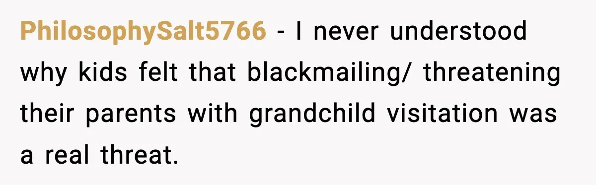 PhilosophySalt5766 - I never understood why kids felt that blackmailing/ threatening their parents with grandchild visitation was a real threat.