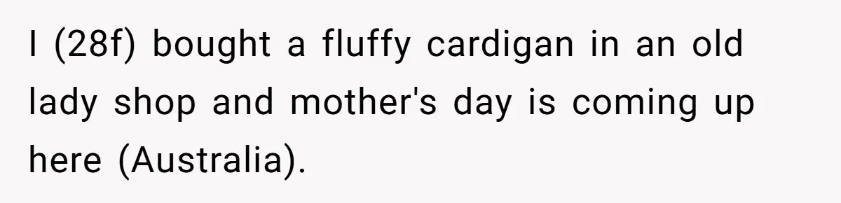 I (28f) bought a fluffy cardigan in an old lady shop and mother's day is coming up here (Australia).