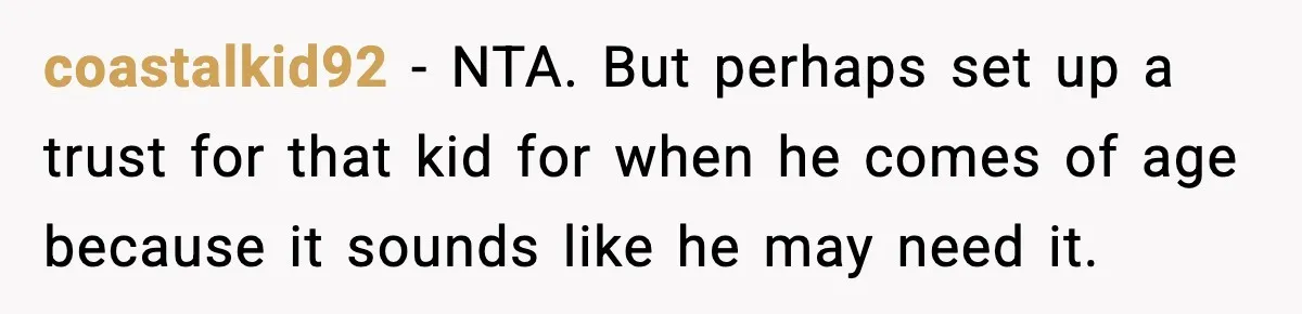 coastalkid92 - NTA. But perhaps set up a trust for that kid for when he comes of age because it sounds like he may need it.
