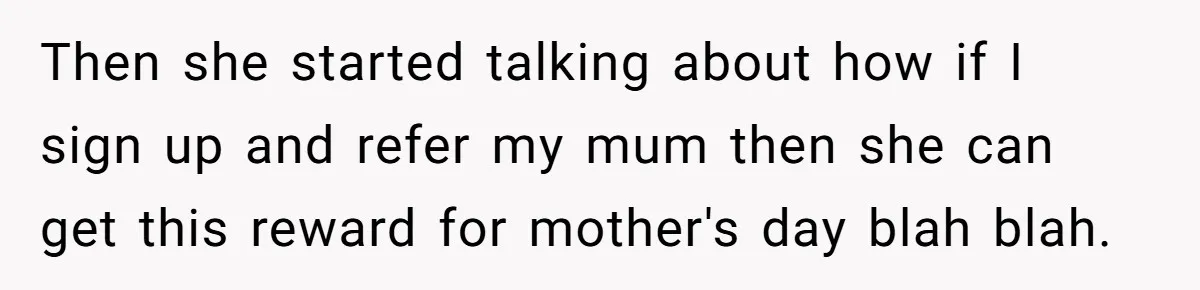 Then she started talking about how if I sign up and refer my mum then she can get this reward for mother's day blah blah.