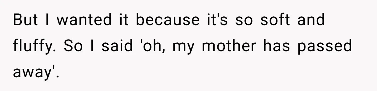 But I wanted it because it's so soft and fluffy. So I said 'oh, my mother has passed away'.
