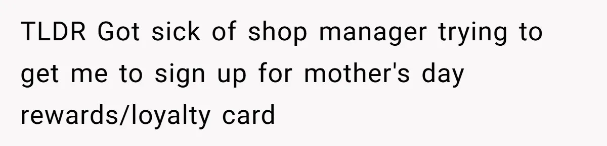 TLDR Got sick of shop manager trying to get me to sign up for mother's day rewards/loyalty card
