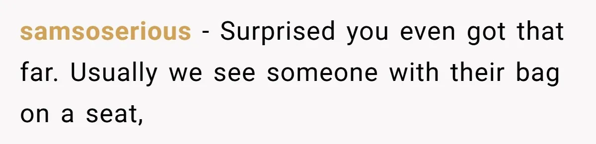 samsoserious − Surprised you even got that far. Usually we see someone with their bag on a seat,