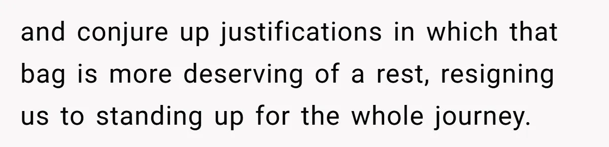 and conjure up justifications in which that bag is more deserving of a rest, resigning us to standing up for the whole journey.