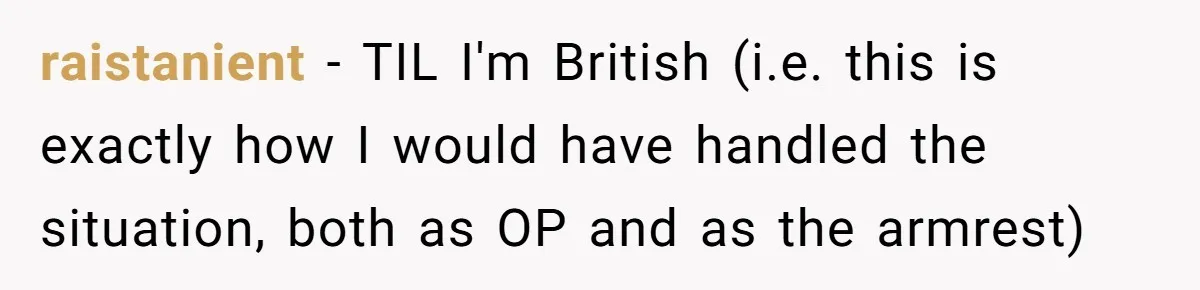 raistanient − TIL I'm British (i.e. this is exactly how I would have handled the situation, both as OP and as the armrest)