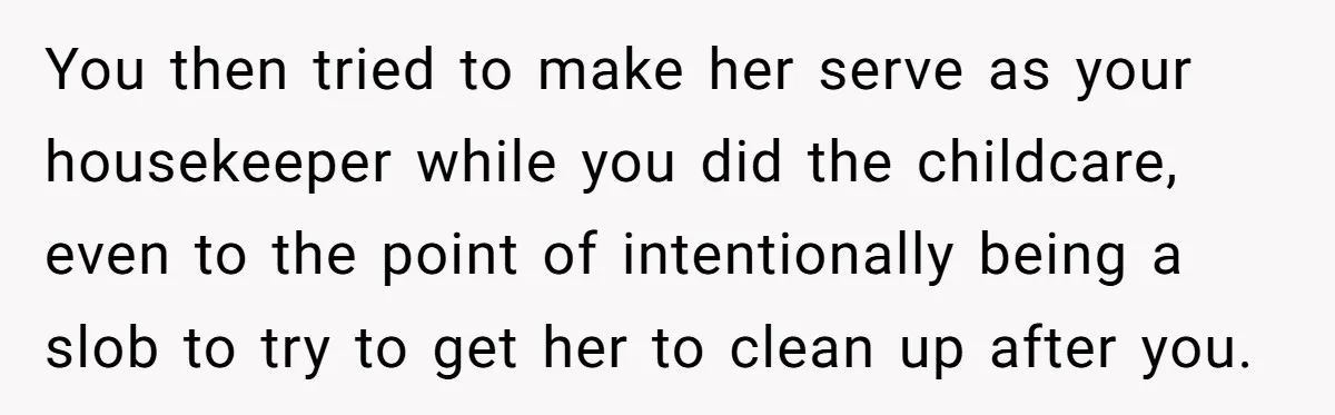Nanny Resigns After Mom Criticizes Her For Leaving A Single Blueberry, Is She Wrong? You then tried to make her serve as your housekeeper while you did the childcare, even to the point of intentionally being a slob to try to get her to...