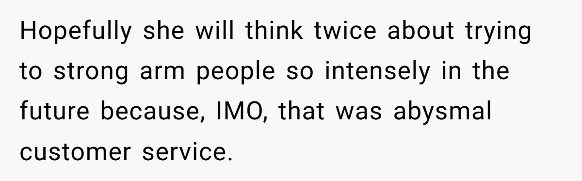 Hopefully she will think twice about trying to strong arm people so intensely in the future because, IMO, that was abysmal customer service.