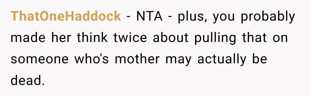 ThatOneHaddock − NTA - plus, you probably made her think twice about pulling that on someone who's mother may actually be dead.