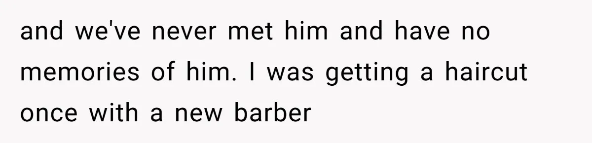 and we've never met him and have no memories of him. I was getting a haircut once with a new barber