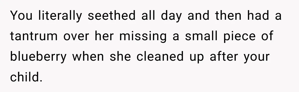 Nanny Resigns After Mom Criticizes Her For Leaving A Single Blueberry, Is She Wrong? You literally seethed all day and then had a tantrum over her missing a small piece of blueberry when she cleaned up after your child.