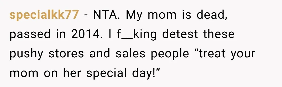 specialkk77 − NTA. My mom is dead, passed in 2014. I f__king detest these pushy stores and sales people “treat your mom on her special day!”
