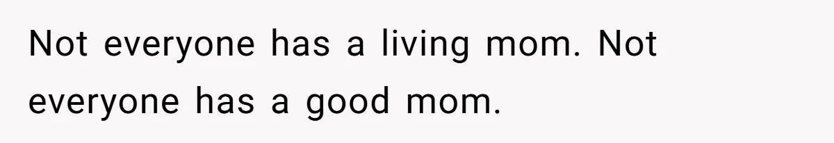 Not everyone has a living mom. Not everyone has a good mom.