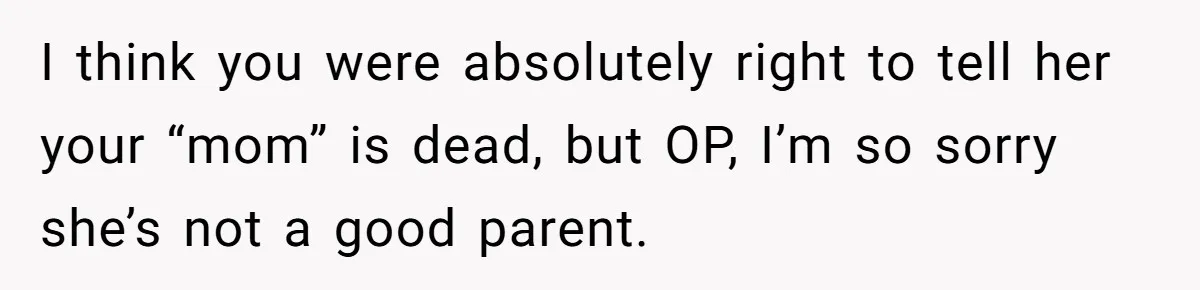I think you were absolutely right to tell her your “mom” is dead, but OP, I’m so sorry she’s not a good parent.