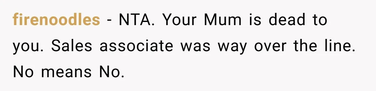 firenoodles − NTA. Your Mum is dead to you. Sales associate was way over the line. No means No.