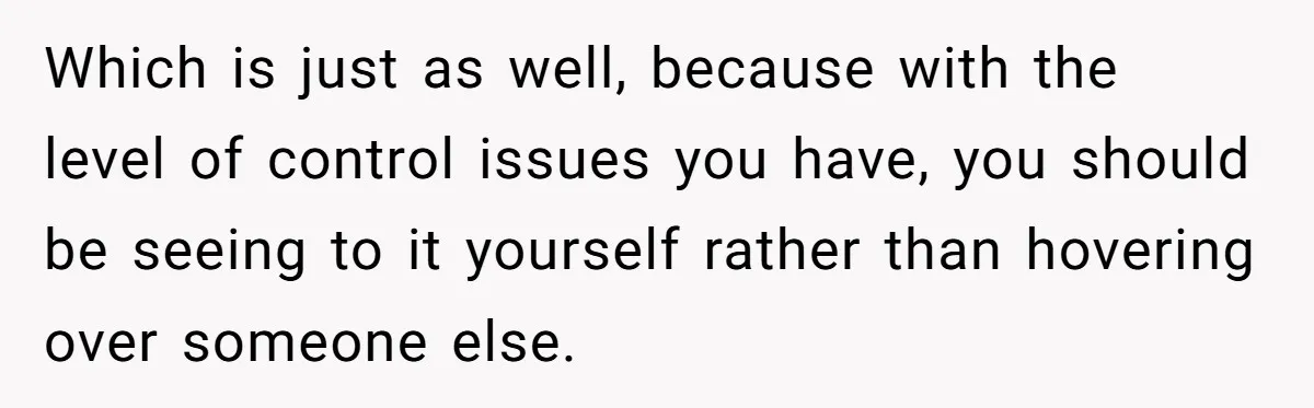 Nanny Resigns After Mom Criticizes Her For Leaving A Single Blueberry, Is She Wrong? Which is just as well, because with the level of control issues you have, you should be seeing to it yourself rather than hovering over someone else.