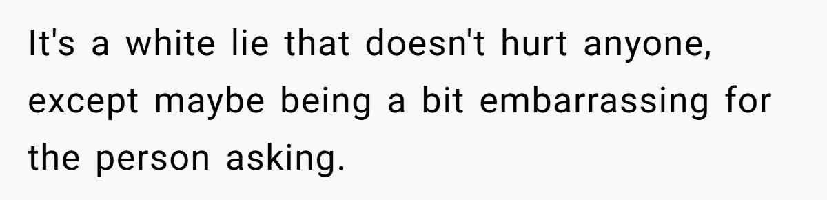 It's a white lie that doesn't hurt anyone, except maybe being a bit embarrassing for the person asking.