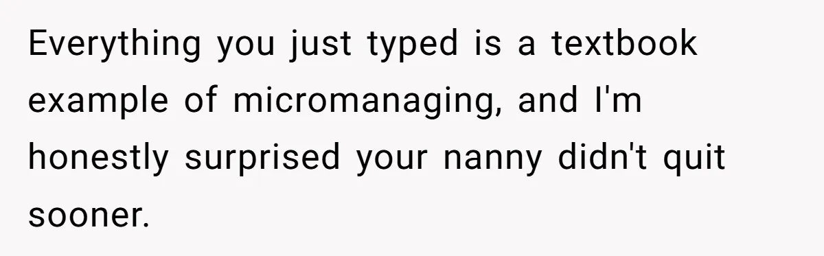 Nanny Resigns After Mom Criticizes Her For Leaving A Single Blueberry, Is She Wrong? Everything you just typed is a textbook example of micromanaging, and I'm honestly surprised your nanny didn't quit sooner.