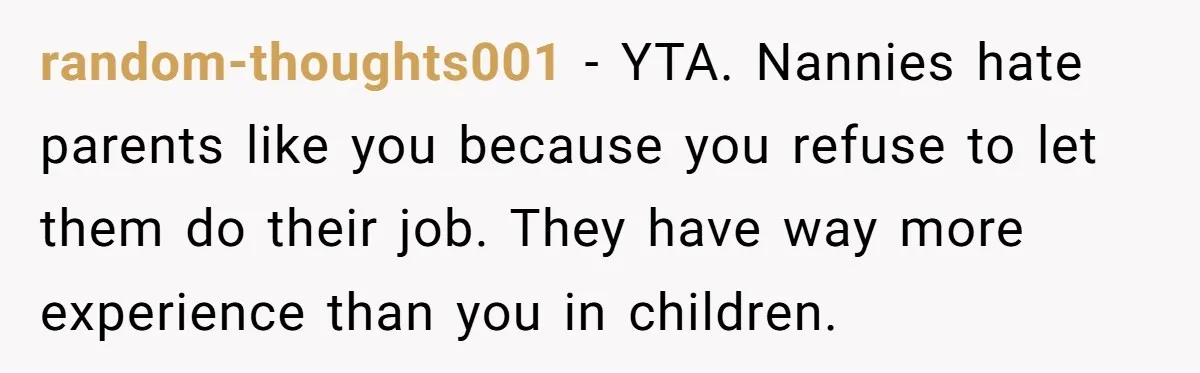 Nanny Resigns After Mom Criticizes Her For Leaving A Single Blueberry, Is She Wrong? random-thoughts001 − YTA. Nannies hate parents like you because you refuse to let them do their job. They have way more experience than you in children.