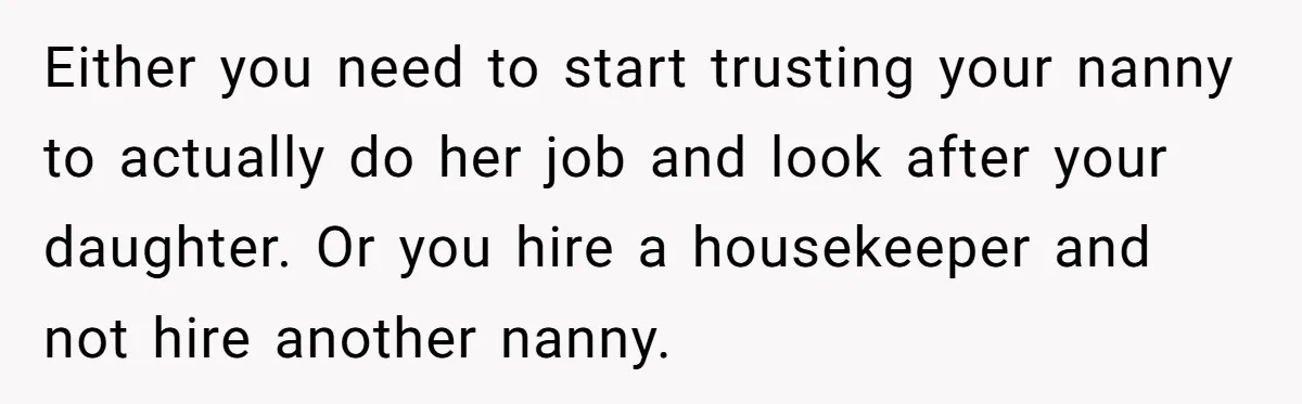 Nanny Resigns After Mom Criticizes Her For Leaving A Single Blueberry, Is She Wrong? Either you need to start trusting your nanny to actually do her job and look after your daughter. Or you hire a housekeeper and not hire another nanny.