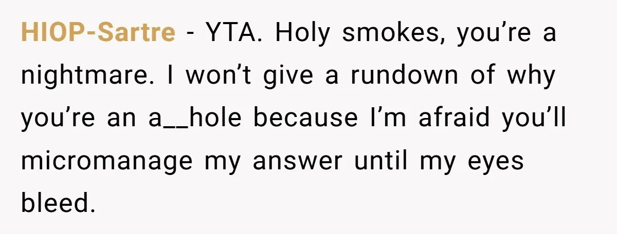 Nanny Resigns After Mom Criticizes Her For Leaving A Single Blueberry, Is She Wrong? HIOP-Sartre − YTA. Holy smokes, you’re a nightmare. I won’t give a rundown of why you’re an a__hole because I’m afraid you’ll micromanage my answer until my eyes bleed.
