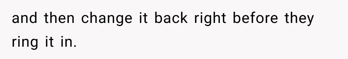 and then change it back right before they ring it in.