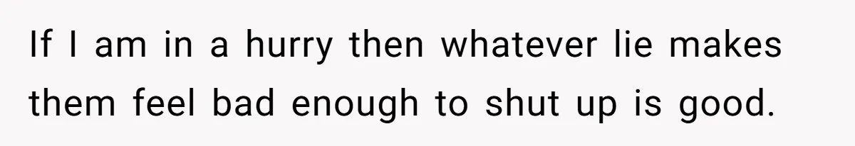 If I am in a hurry then whatever lie makes them feel bad enough to shut up is good. ​