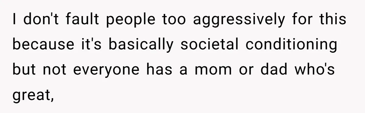 I don't fault people too aggressively for this because it's basically societal conditioning but not everyone has a mom or dad who's great,