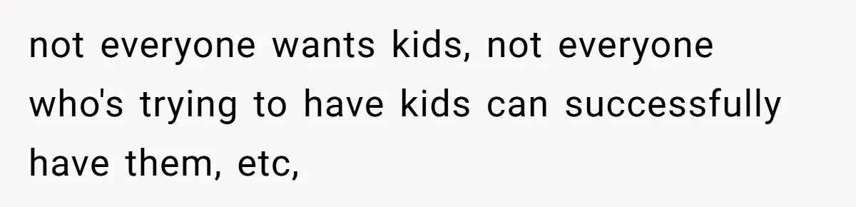 not everyone wants kids, not everyone who's trying to have kids can successfully have them, etc,