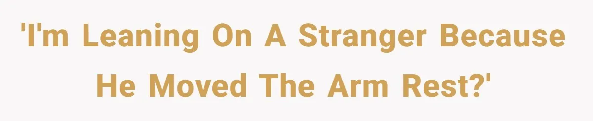 'I'm leaning on a stranger because he moved the arm rest?'
