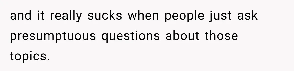 and it really sucks when people just ask presumptuous questions about those topics.