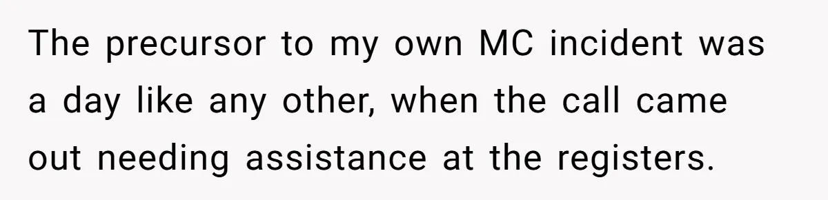 The precursor to my own MC incident was a day like any other, when the call came out needing assistance at the registers.
