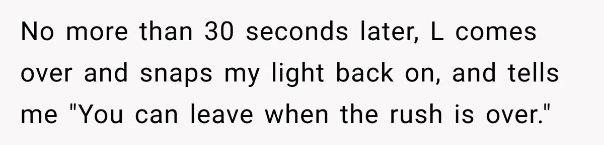 No more than 30 seconds later, L comes over and snaps my light back on, and tells me "You can leave when the rush is over."