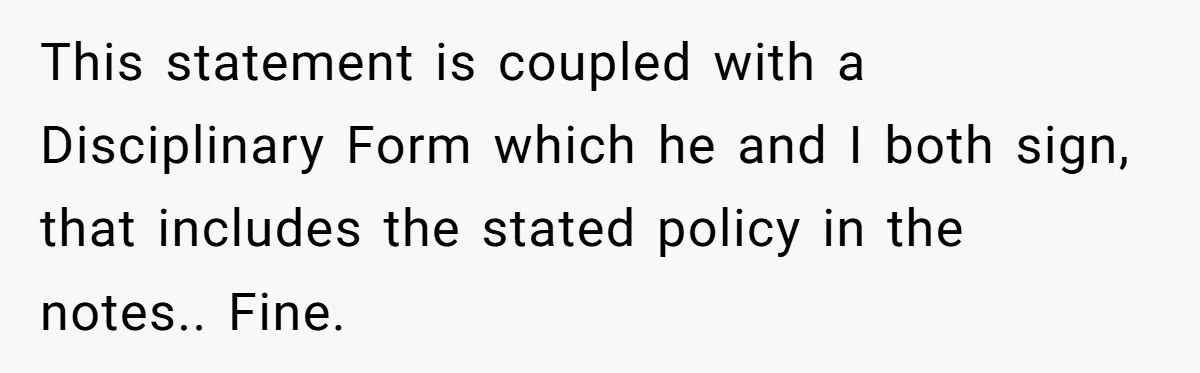 This statement is coupled with a Disciplinary Form which he and I both sign, that includes the stated policy in the notes.. Fine.