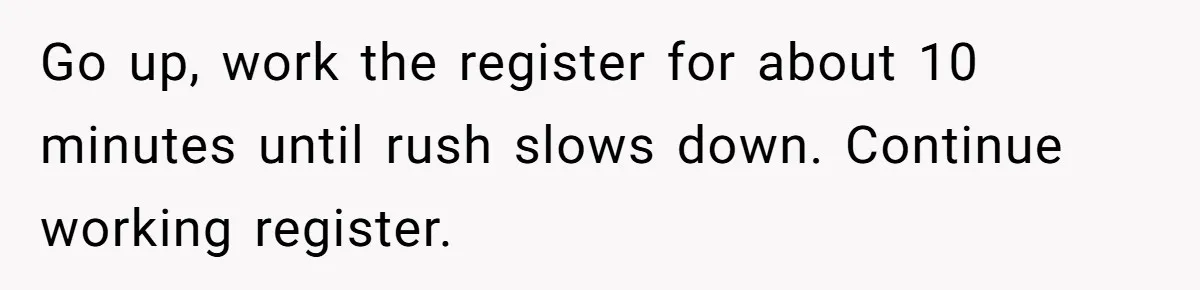 Go up, work the register for about 10 minutes until rush slows down. Continue working register.