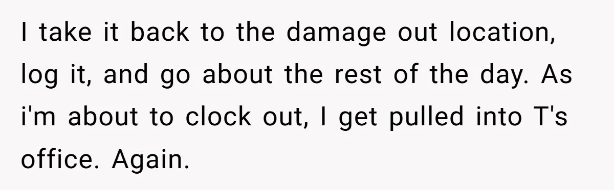 I take it back to the damage out location, log it, and go about the rest of the day. As i'm about to clock out, I get pulled into T's...
