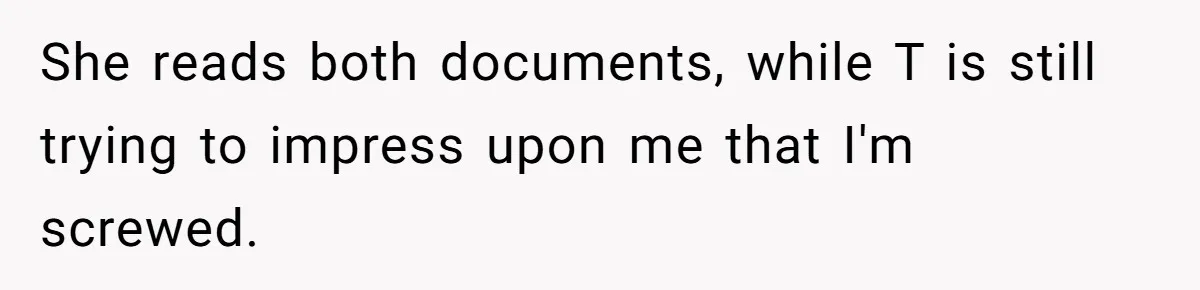 She reads both documents, while T is still trying to impress upon me that I'm screwed.