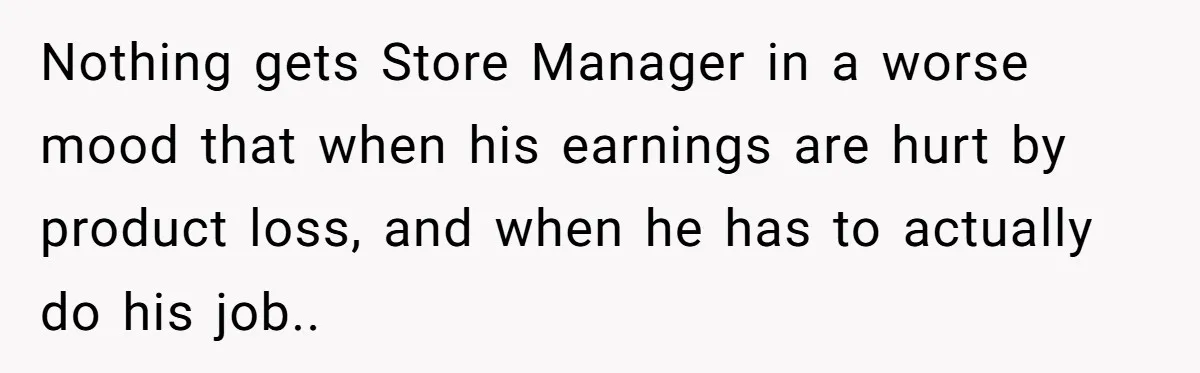 Nothing gets Store Manager in a worse mood that when his earnings are hurt by product loss, and when he has to actually do his job..