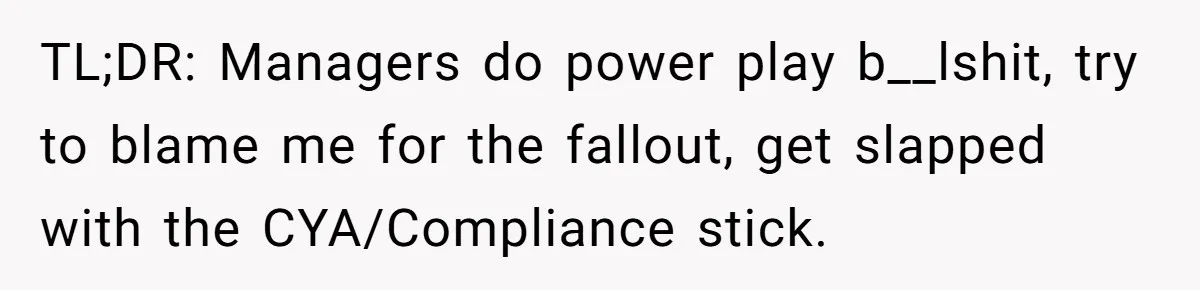 TL;DR: Managers do power play b__lshit, try to blame me for the fallout, get slapped with the CYA/Compliance stick.