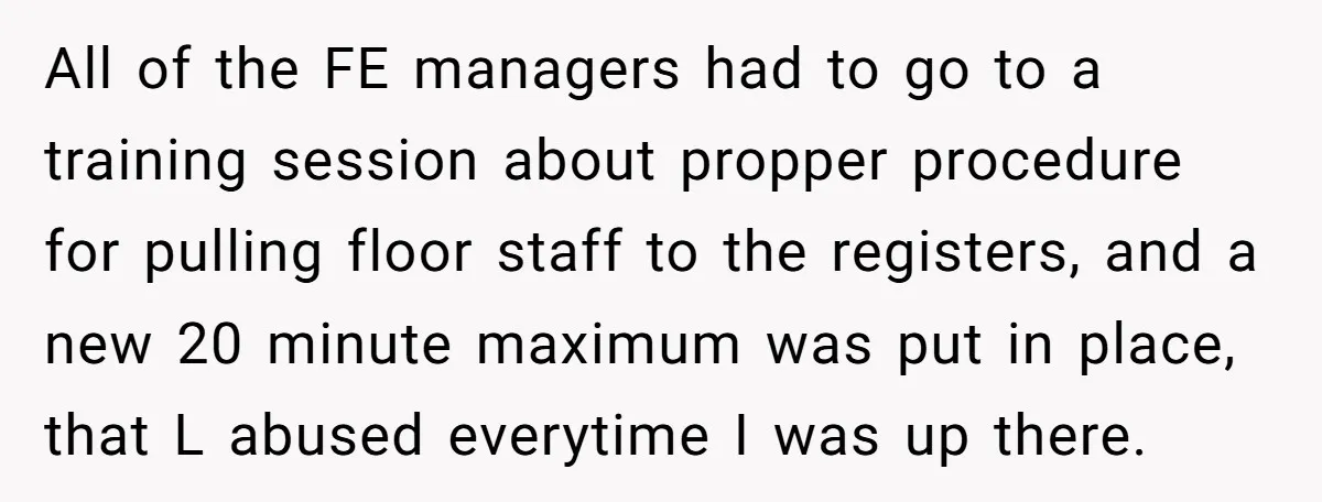 All of the FE managers had to go to a training session about propper procedure for pulling floor staff to the registers, and a new 20 minute maximum was put...