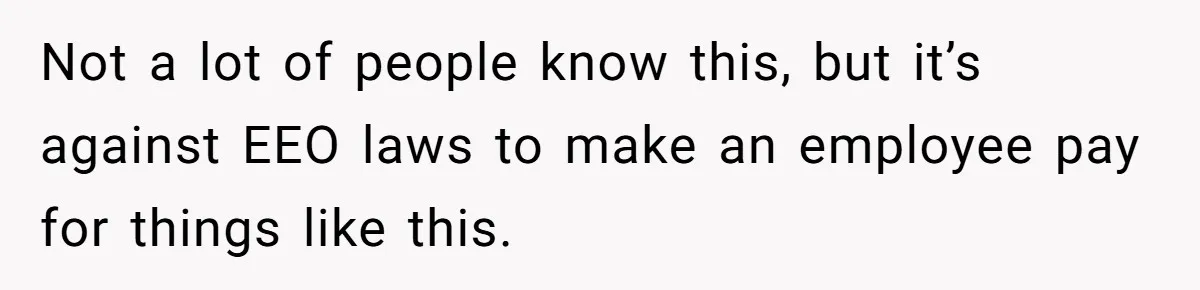 Not a lot of people know this, but it’s against EEO laws to make an employee pay for things like this.