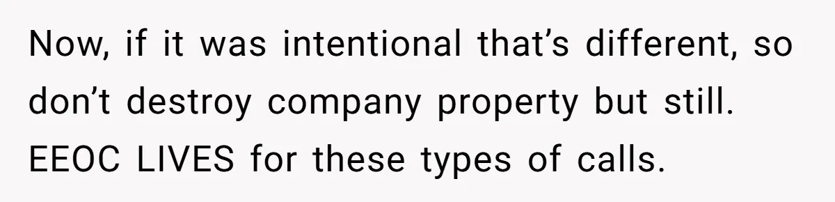 Now, if it was intentional that’s different, so don’t destroy company property but still. EEOC LIVES for these types of calls.