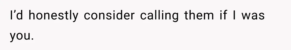 I’d honestly consider calling them if I was you.