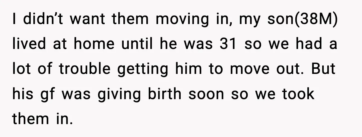 I didn’t want them moving in, my son(38M) lived at home until he was 31 so we had a lot of trouble getting him to move out. But his gf...
