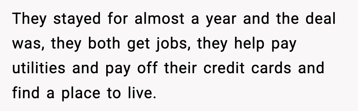 They stayed for almost a year and the deal was, they both get jobs, they help pay utilities and pay off their credit cards and find a place to live.