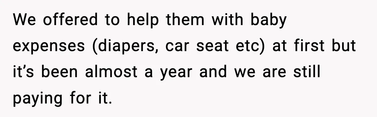 We offered to help them with baby expenses (diapers, car seat etc) at first but it’s been almost a year and we are still paying for it.